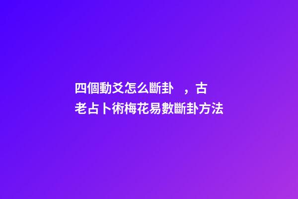四個動爻怎么斷卦，古老占卜術梅花易數斷卦方法